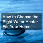 How to Choose the Right Water Heater For Your Home
